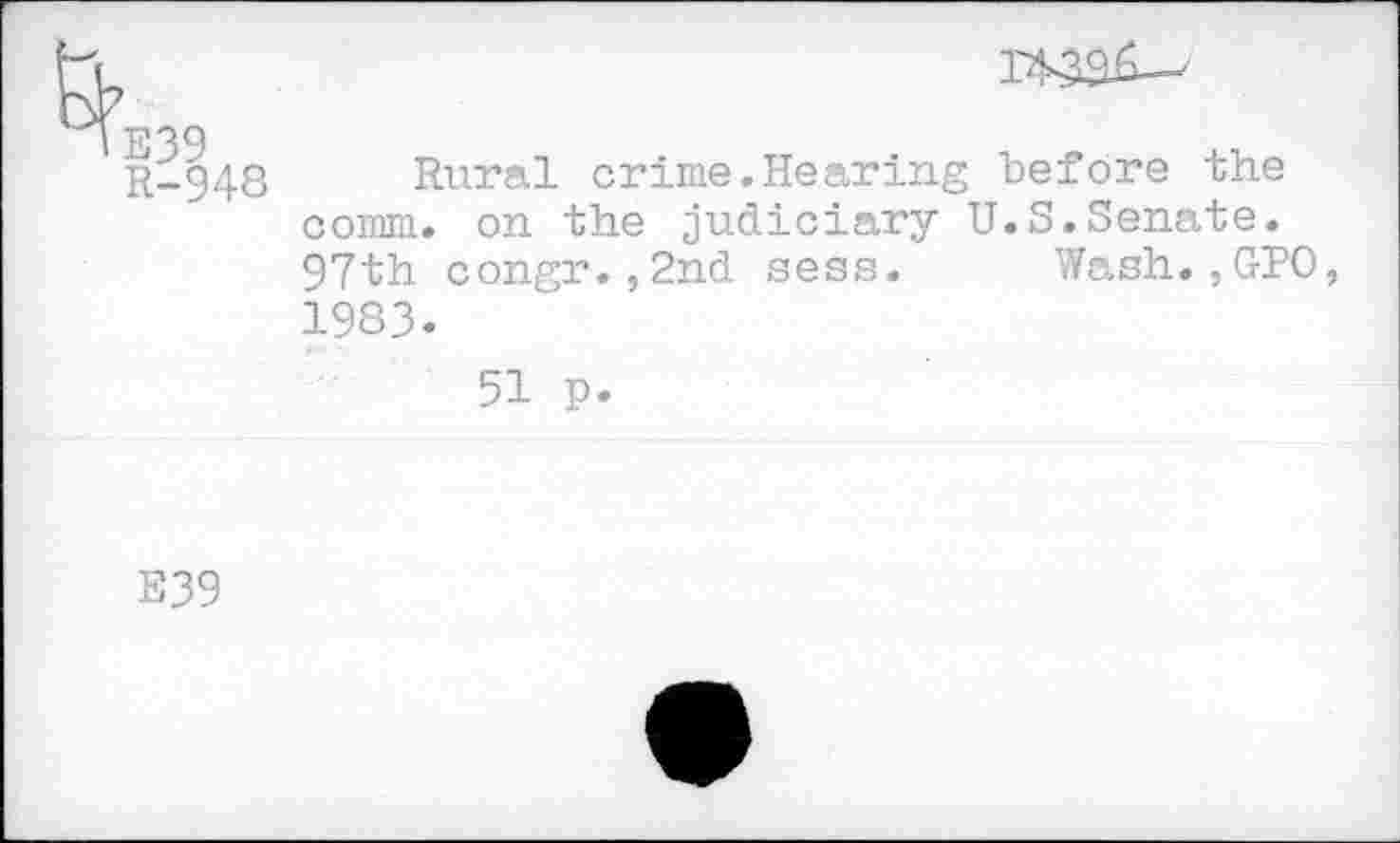 ﻿R-948 Rural crime.Hearing before the comm, on the judiciary U.S.Senate. 97th congr.,2nd sees. Wash.,GPO 1983.
51 p.
E39